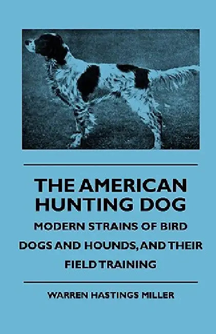 The American Hunting Dog - Modern Strains of Bird Dogs and Hounds, and Their Field Training by Warren Hastings Miller, Various