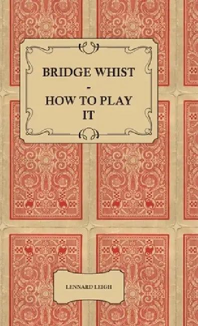 Bridge Whist - How to Play It - With Full Direction, Numerous Examples, Analyses, Illustrative Deals, and a Complete Code of Laws, with Notes Indicati by Lennard Leigh