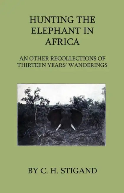 Hunting the Elephant in Africa and Other Recollections of Thirteen Years' Wanderings by C. H. Stigand