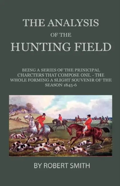 The Analysis of the Hunting Field - Being a Series of Sketches of the Principal Characters That Compose One. the Whole Forming a Slight Souvenir of th by Robert Smith