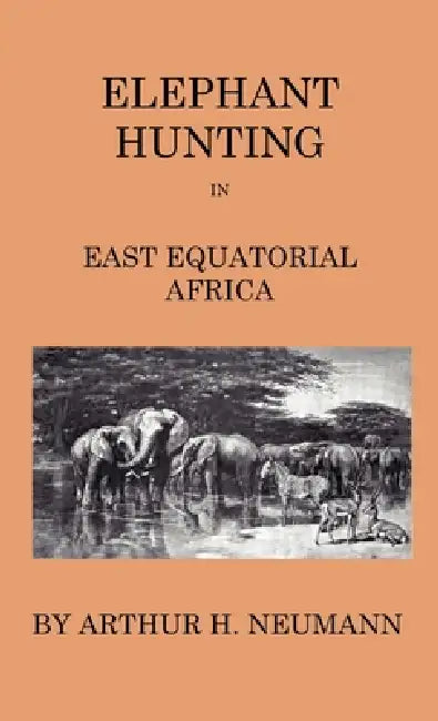 Elephant-Hunting in East Equatorial Africa: Being an Account of Three Years' Ivory-Hunting Under Mount Kenia and Amoung the Ndorobo Savages of the Lor by Arthur H. Neumann