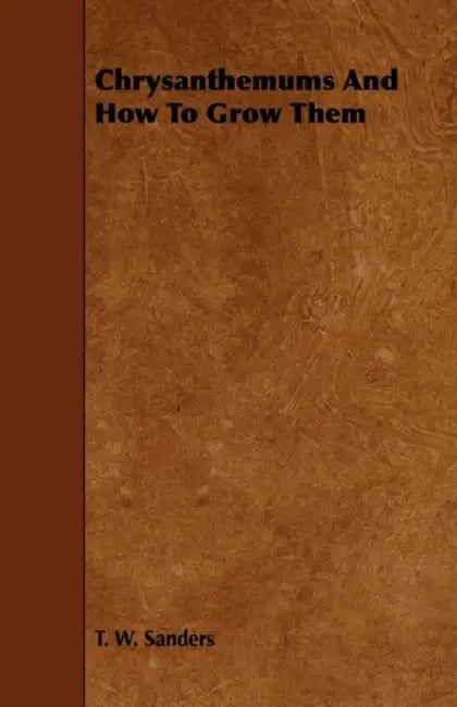 Chrysanthemums and How to Grow Them by T. W. Sanders