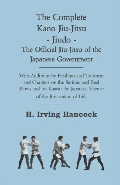 The Complete Kano Jiu-Jitsu - Jiudo - The Official Jiu-Jitsu of the Japanese Government: With Additions by Hoshino and Tsutsumi and Chapters on the Se by H. Irving Hancock