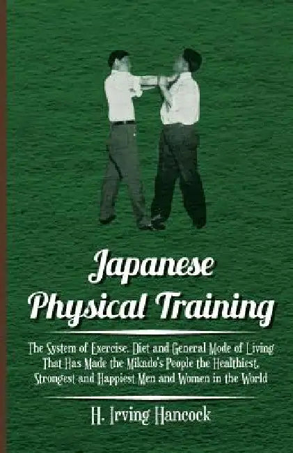 Japanese Physical Training - The System of Exercise, Diet and General Mode of Living That Has Made the Mikado's People the Healthiest, Strongest and H by H. Irving Hancock