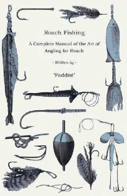 Roach Fishing - A Complete Manual of the Art of Angling for Roach by Faddist
