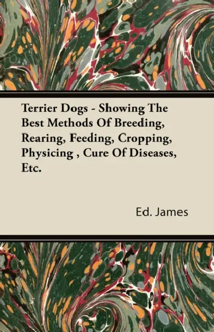 Terrier Dogs - Showing The Best Methods Of Breeding, Rearing, Feeding, Cropping, Physicing, Cure Of Diseases, Etc. by Ed James