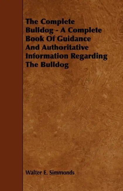 The Complete Bulldog - A Complete Book of Guidance and Authoritative Information Regarding the Bulldog by Walter E. Simmonds