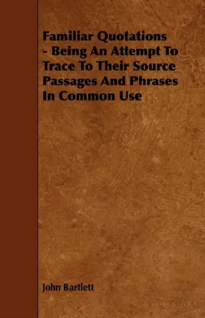 Familiar Quotations - Being an Attempt to Trace to Their Source Passages and Phrases in Common Use by John Bartlett