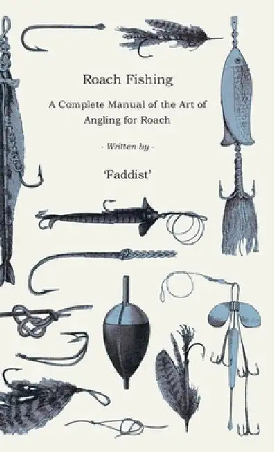 Roach Fishing - A Complete Manual of the Art of Angling for Roach by Faddist