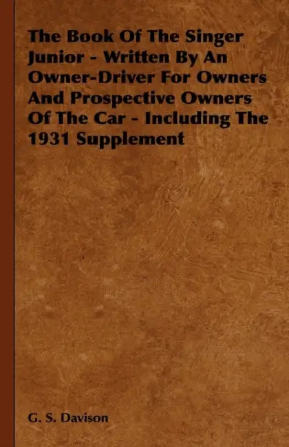 The Book of the Singer Junior - Written by an Owner-Driver for Owners and Prospective Owners of the Car - Including the 1931 Supplement by G. S. Davison