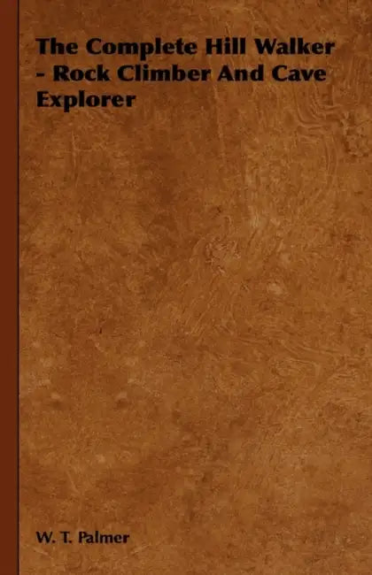 The Complete Hill Walker - Rock Climber and Cave Explorer by W. T. Palmer