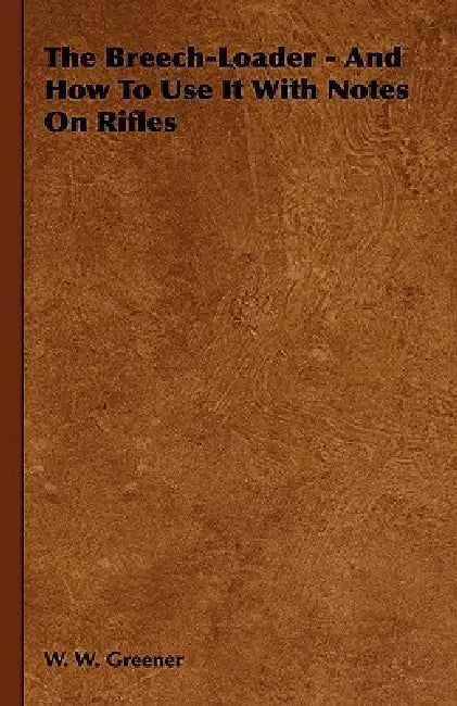 The Breech-Loader - And How to Use It with Notes on Rifles by W. W. Greener