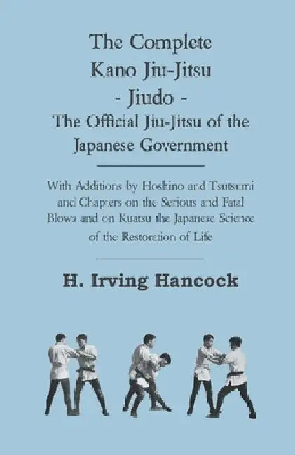 The Complete Kano Jiu-Jitsu - Jiudo - The Official Jiu-Jitsu of the Japanese Government: With Additions by Hoshino and Tsutsumi and Chapters on the Se by H. Irving Hancock