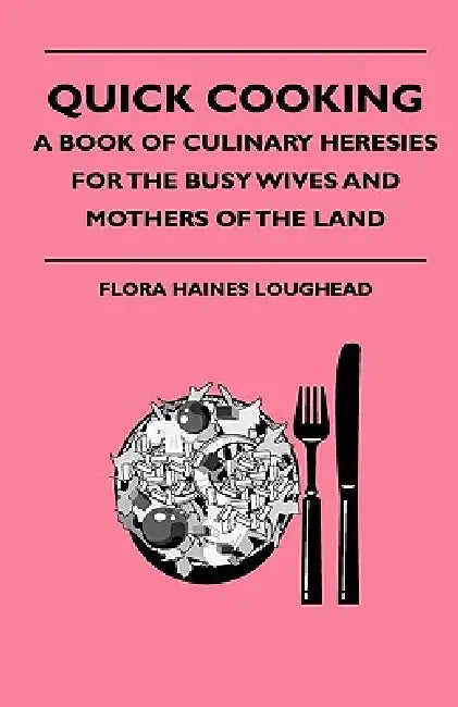 Quick Cooking - A Book Of Culinary Heresies For The Busy Wives And Mothers Of The Land by Flora Haines Loughead
