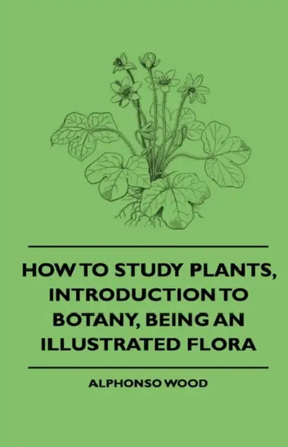 How to Study Plants, Introduction to Botany, Being an Illustrated Flora by Alphonso Wood, Various