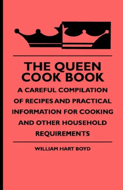 The Queen Cook Book - A Careful Compilation of Recipes and Practical Information for Cooking and Other Household Requirements by William Hart Boyd, William Rogers