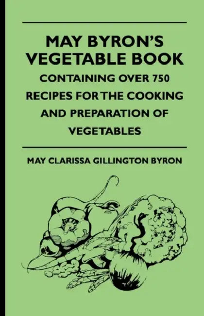 May Byron's Vegetable Book - Containing Over 750 Recipes For The Cooking And Preparation Of Vegetables by May Clarissa Gillington Byron
