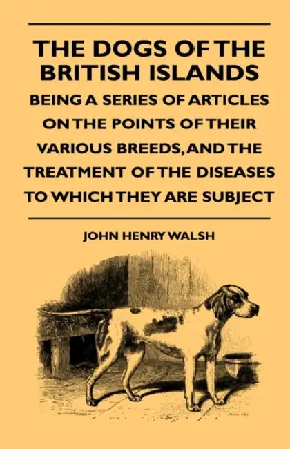 The Dogs Of The British Islands - Being A Series Of Articles On The Points Of Their Various Breeds, And The Treatment Of The Diseases To Which They Ar by John Henry Walsh