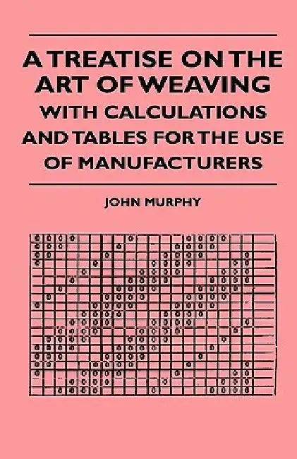 A Treatise On The Art Of Weaving, With Calculations And Tables For The Use Of Manufacturers by John Murphy