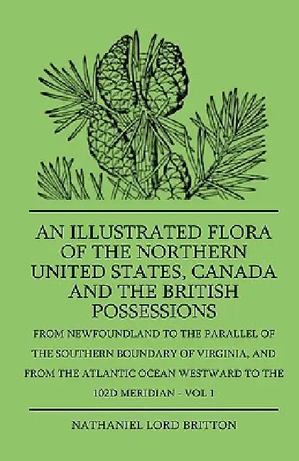 An Illustrated Flora Of The Northern United States, Canada And The British Possessions - From Newfoundland To The Parallel Of The Southern Boundary Of by Nathaniel Lord Britton
