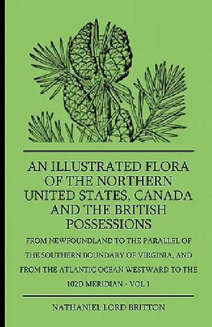 An Illustrated Flora Of The Northern United States, Canada And The British Possessions - From Newfoundland To The Parallel Of The Southern Boundary Of by Nathaniel Lord Britton