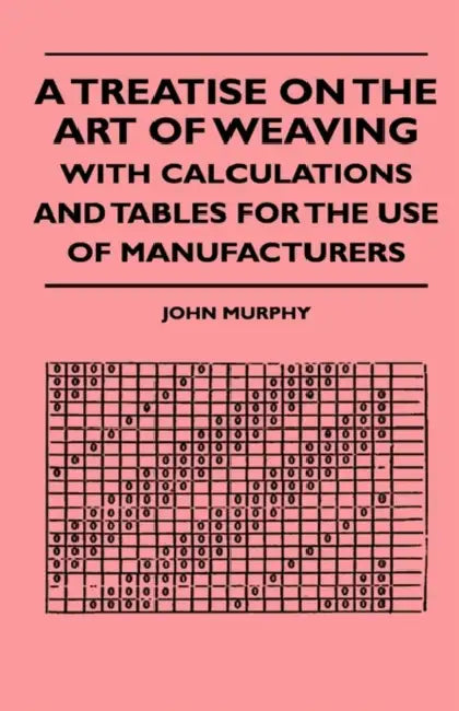 A Treatise on the Art of Weaving, with Calculations and Tables for the Use of Manufacturers by John Murphy