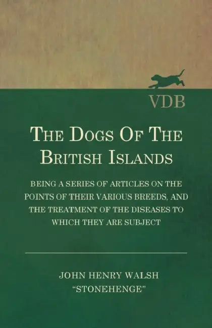 The Dogs of the British Islands - Being a Series of Articles on the Points of their Various Breeds, and the Treatment of the Diseases to which they ar by John Henry Walsh