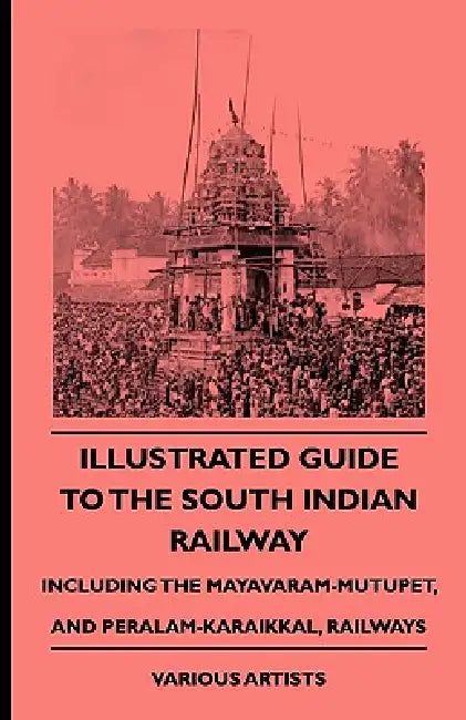 Illustrated Guide to the South Indian Railway, Including the Mayavaram-Mutupet, and Peralam-Karaikkal, Railways by Various, Edith Wharton