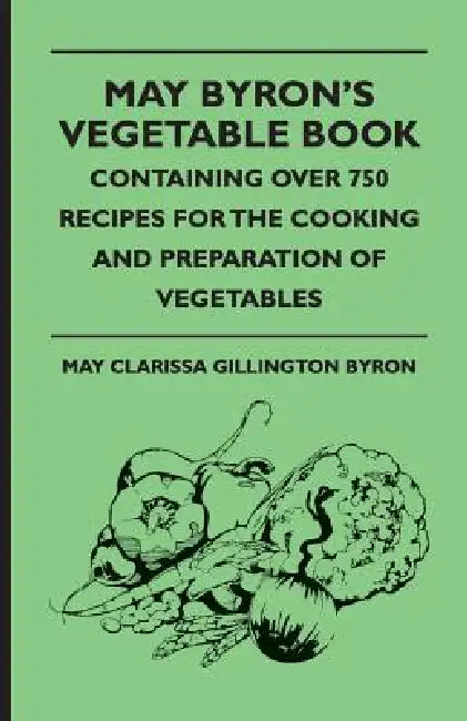 May Byron's Vegetable Book - Containing Over 750 Recipes For The Cooking And Preparation Of Vegetables by May Clarissa Gillington Byron