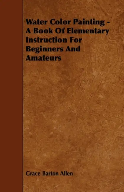 Water Color Painting - A Book of Elementary Instruction for Beginners and Amateurs by Grace Barton Allen