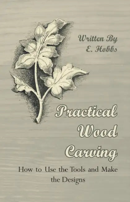 Practical Wood Carving - How to Use the Tools and Make the Designs by Edward Hobbs
