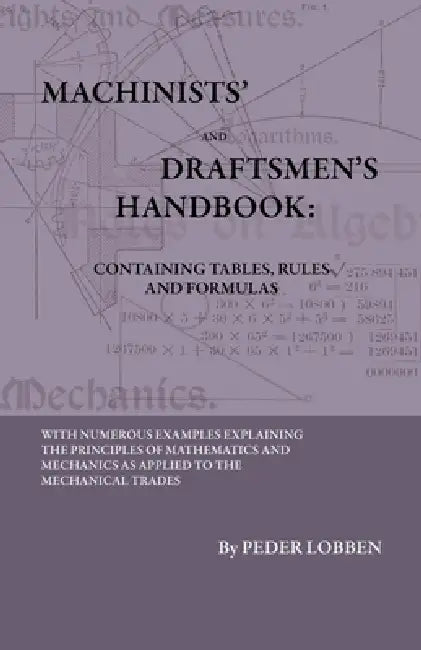 Machinists' And Draftsmen's Handbook - Containing Tables, Rules And Formulas - With Numerous Examples Explaining The Principles Of Mathematics And Mec by Peder Lobben