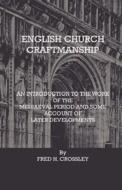 English Church Craftmanship - An Introduction To The Work Of The Medieval Period And Some Account Of Later Developments by Fred H. Crossley