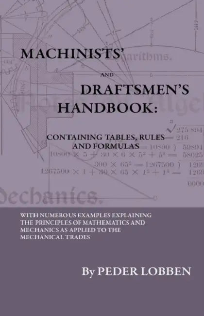 Machinists' And Draftsmen's Handbook - Containing Tables, Rules And Formulas - With Numerous Examples Explaining The Principles Of Mathematics And Mec by Peder Lobben