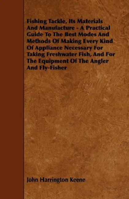 Fishing Tackle, Its Materials and Manufacture - A Practical Guide to the Best Modes and Methods of Making Every Kind of Appliance Necessary for Taking by John Harrington Keene