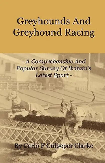 Greyhounds and Greyhound Racing - A Comprehensive and Popular Survey of Britain's Latest Sport by Carlo F. Culpeper Clarke
