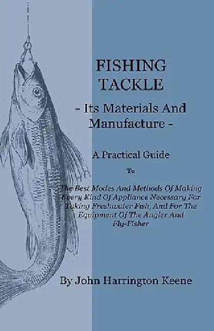 Fishing Tackle, Its Materials and Manufacture - A Practical Guide to the Best Modes and Methods of Making Every Kind of Appliance Necessary for Taking by John Harrington Keene