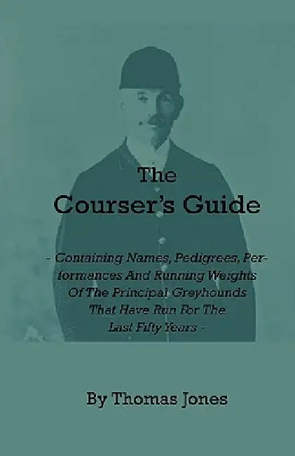 The Courser's Guide - Containing Names, Pedigrees, Performances and Running Weights of the Principal Greyhounds That Have Run for the Last Fifty Years by Thomas Jones