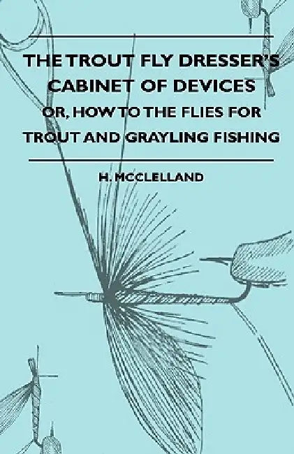 The Trout Fly Dresser's Cabinet Of Devices - Or, How To The Flies For Trout And Grayling Fishing by H. McClelland