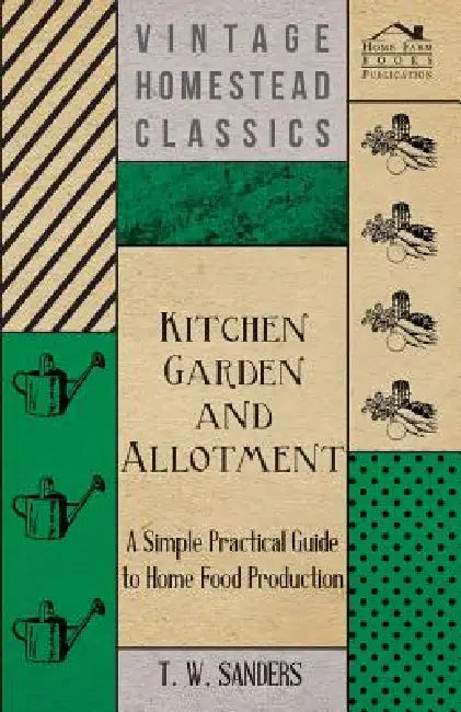 Kitchen Garden and Allotment - A Simple Practical Guide to Home Food Production by T. W. Sanders