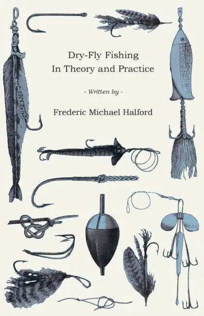 Dry-Fly Fishing - In Theory and Practice by Frederic Michael Halford
