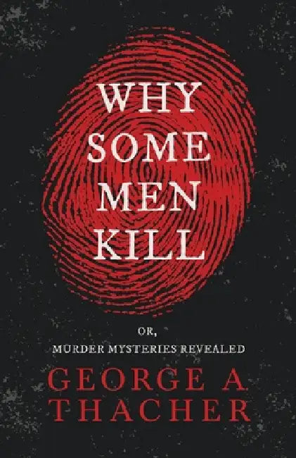 Why Some Men Kill - or, Murder Mysteries Revealed;With the Essay 'Spontaneous and Imitative Crime' by Euphemia Vale Blake by George A. Thacher, Euphemia Vale Blake