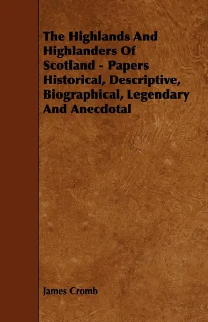 The Highlands and Highlanders of Scotland - Papers Historical, Descriptive, Biographical, Legendary and Anecdotal by James Cromb