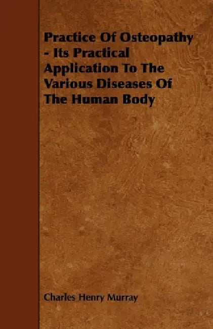 Practice of Osteopathy - Its Practical Application to the Various Diseases of the Human Body by Charles Henry Murray