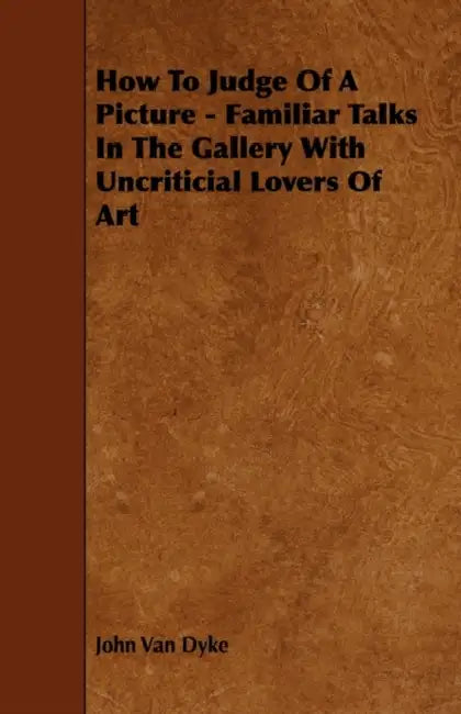 How To Judge Of A Picture - Familiar Talks In The Gallery With Uncriticial Lovers Of Art by John Van Dyke