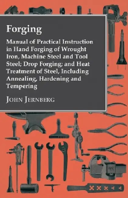 Forging - Manual of Practical Instruction in Hand Forging of Wrought Iron, Machine Steel and Tool Steel; Drop Forging; And Heat Treatment of Steel, In by John Jernberg
