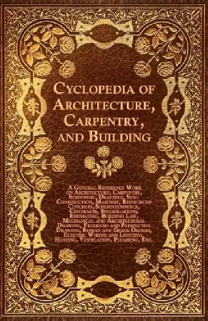 Cyclopedia of Architecture, Carpentry, and Building - A General Reference Work on Architecture, Carpentry, Structure, Drafting, Still Construction, Ma by Various