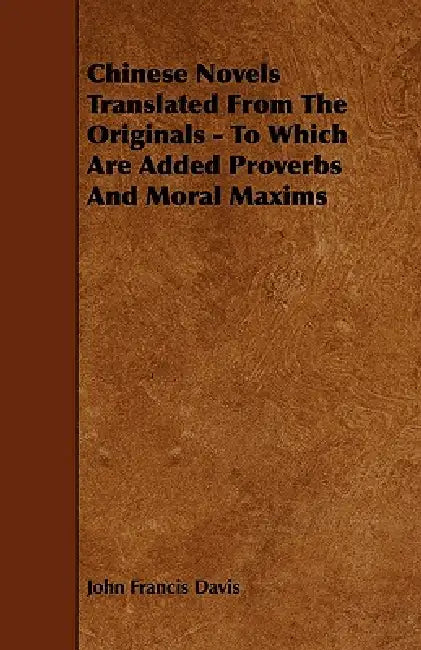 Chinese Novels Translated From The Originals - To Which Are Added Proverbs And Moral Maxims by John Francis Davis