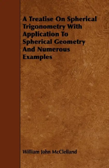 A Treatise On Spherical Trigonometry With Application To Spherical Geometry And Numerous Examples by William John McClelland