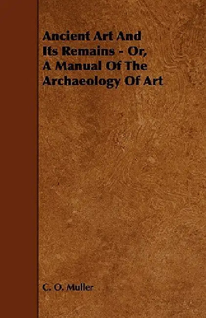 Ancient Art And Its Remains - Or, A Manual Of The Archaeology Of Art by C. O. Muller